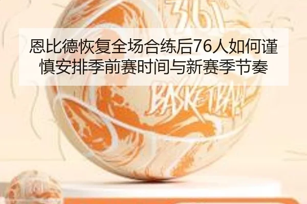 恩比德恢复全场合练后76人如何谨慎安排季前赛时间与新赛季节奏