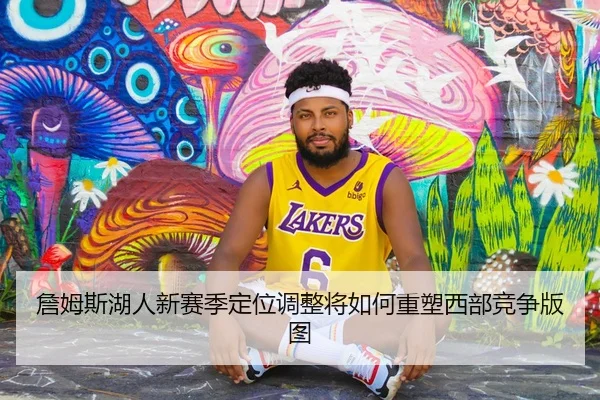 詹姆斯湖人新赛季定位调整将如何重塑西部竞争版图