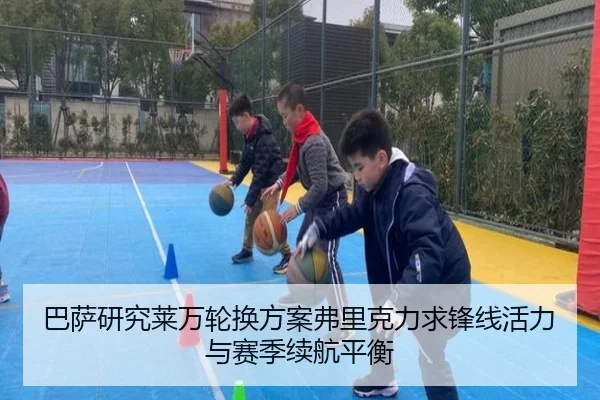 巴萨研究莱万轮换方案弗里克力求锋线活力与赛季续航平衡