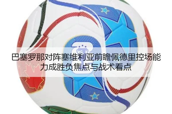 巴塞罗那对阵塞维利亚前瞻佩德里控场能力成胜负焦点与战术看点